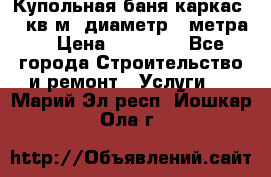 Купольная-баня-каркас 12 кв.м. диаметр 4 метра  › Цена ­ 32 000 - Все города Строительство и ремонт » Услуги   . Марий Эл респ.,Йошкар-Ола г.